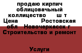 продаю кирпич облицовачьный коллицество 480 ш.т › Цена ­ 5 000 - Ростовская обл., Новочеркасск г. Строительство и ремонт » Услуги   . Ростовская обл.,Новочеркасск г.